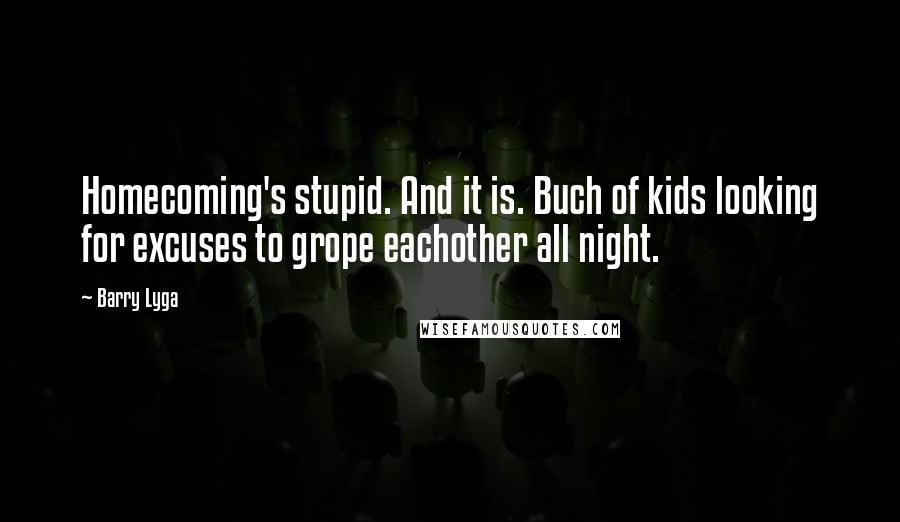 Barry Lyga Quotes: Homecoming's stupid. And it is. Buch of kids looking for excuses to grope eachother all night.