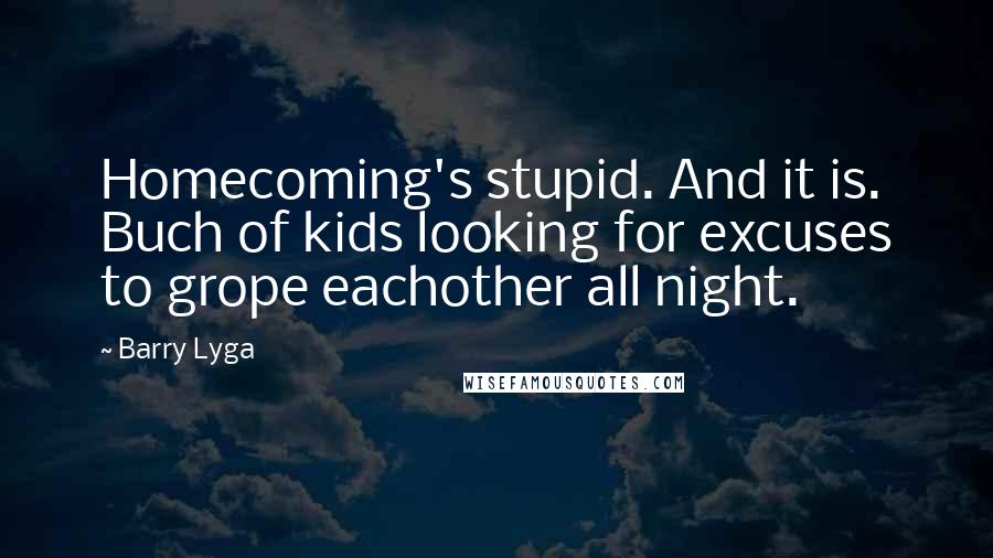 Barry Lyga Quotes: Homecoming's stupid. And it is. Buch of kids looking for excuses to grope eachother all night.