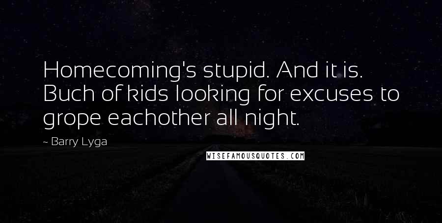 Barry Lyga Quotes: Homecoming's stupid. And it is. Buch of kids looking for excuses to grope eachother all night.