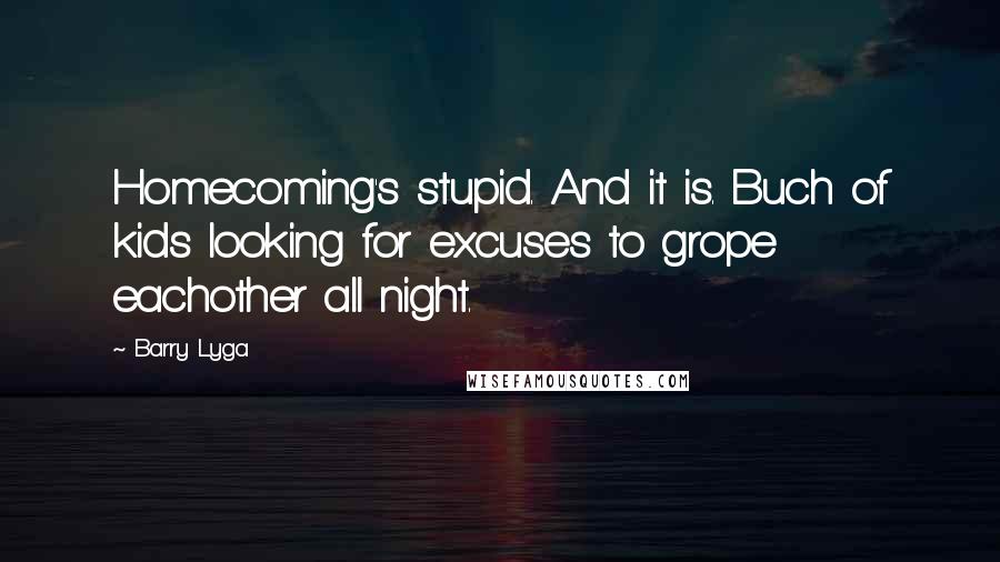 Barry Lyga Quotes: Homecoming's stupid. And it is. Buch of kids looking for excuses to grope eachother all night.