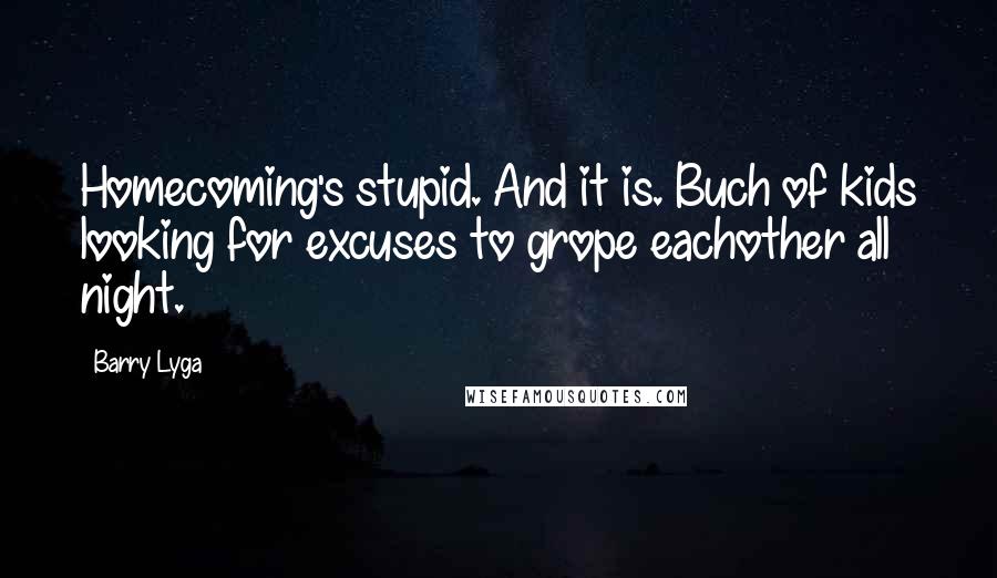 Barry Lyga Quotes: Homecoming's stupid. And it is. Buch of kids looking for excuses to grope eachother all night.
