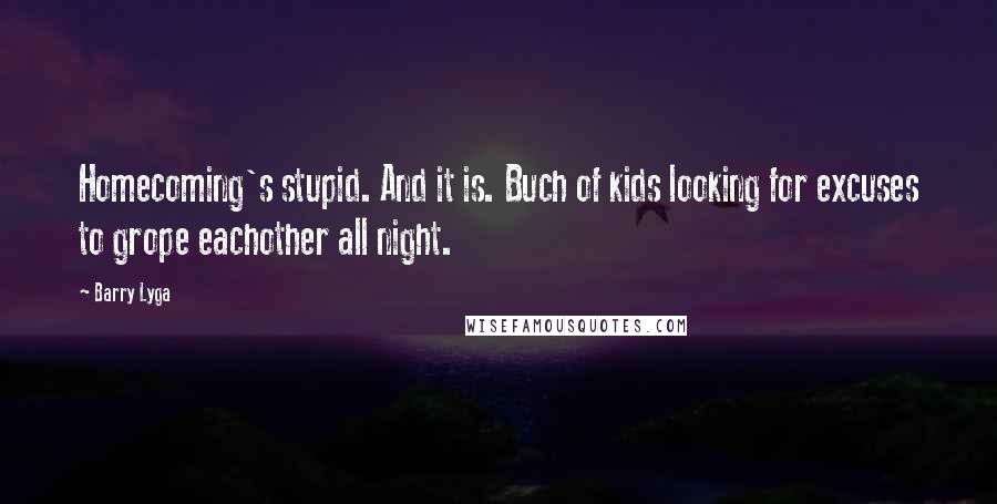 Barry Lyga Quotes: Homecoming's stupid. And it is. Buch of kids looking for excuses to grope eachother all night.