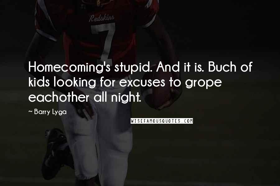 Barry Lyga Quotes: Homecoming's stupid. And it is. Buch of kids looking for excuses to grope eachother all night.