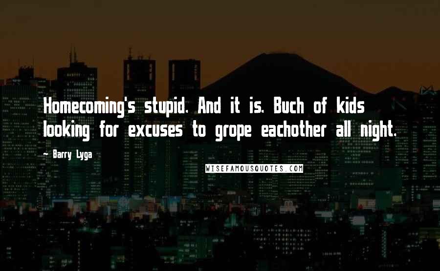 Barry Lyga Quotes: Homecoming's stupid. And it is. Buch of kids looking for excuses to grope eachother all night.