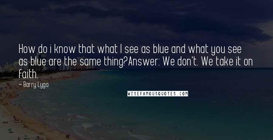 Barry Lyga Quotes: How do i know that what I see as blue and what you see as blue are the same thing?Answer: We don't. We take it on faith.