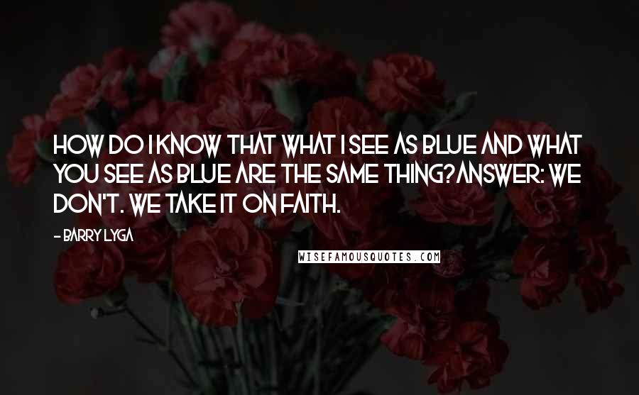 Barry Lyga Quotes: How do i know that what I see as blue and what you see as blue are the same thing?Answer: We don't. We take it on faith.