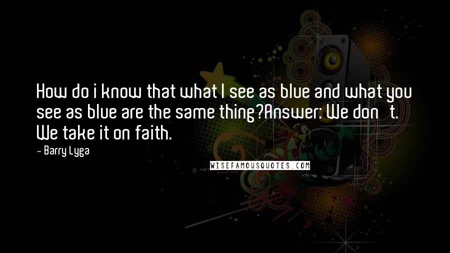 Barry Lyga Quotes: How do i know that what I see as blue and what you see as blue are the same thing?Answer: We don't. We take it on faith.