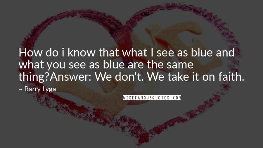 Barry Lyga Quotes: How do i know that what I see as blue and what you see as blue are the same thing?Answer: We don't. We take it on faith.