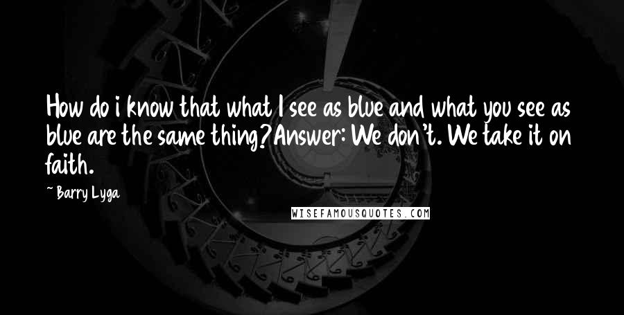 Barry Lyga Quotes: How do i know that what I see as blue and what you see as blue are the same thing?Answer: We don't. We take it on faith.