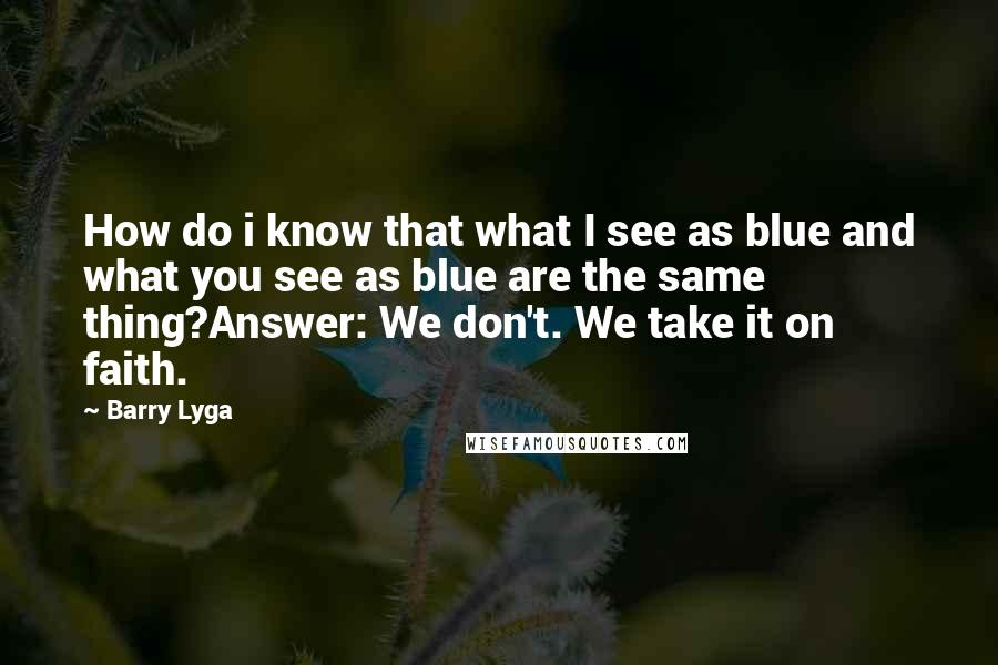 Barry Lyga Quotes: How do i know that what I see as blue and what you see as blue are the same thing?Answer: We don't. We take it on faith.