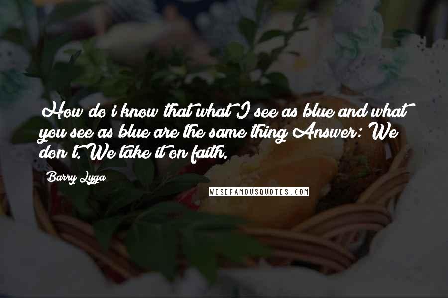 Barry Lyga Quotes: How do i know that what I see as blue and what you see as blue are the same thing?Answer: We don't. We take it on faith.