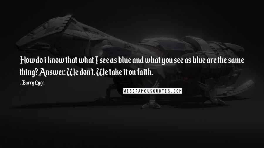 Barry Lyga Quotes: How do i know that what I see as blue and what you see as blue are the same thing?Answer: We don't. We take it on faith.