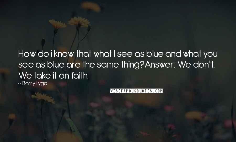 Barry Lyga Quotes: How do i know that what I see as blue and what you see as blue are the same thing?Answer: We don't. We take it on faith.