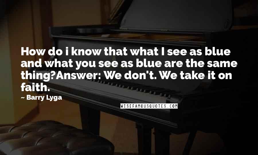 Barry Lyga Quotes: How do i know that what I see as blue and what you see as blue are the same thing?Answer: We don't. We take it on faith.