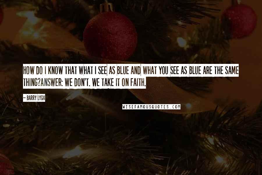 Barry Lyga Quotes: How do i know that what I see as blue and what you see as blue are the same thing?Answer: We don't. We take it on faith.