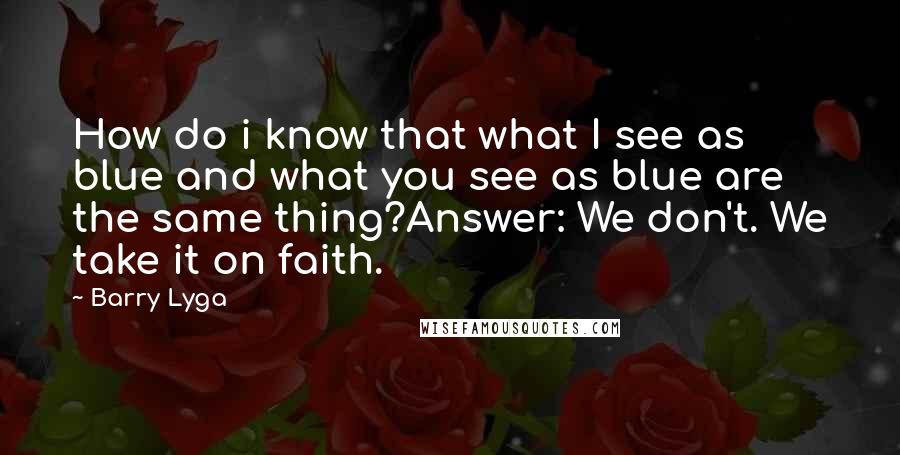 Barry Lyga Quotes: How do i know that what I see as blue and what you see as blue are the same thing?Answer: We don't. We take it on faith.