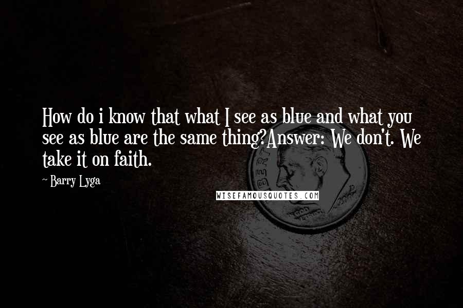 Barry Lyga Quotes: How do i know that what I see as blue and what you see as blue are the same thing?Answer: We don't. We take it on faith.