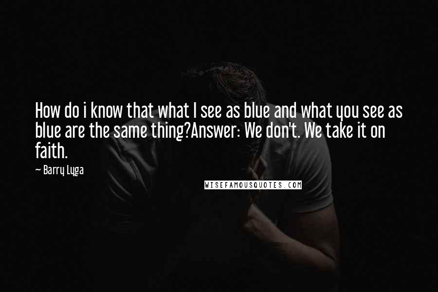 Barry Lyga Quotes: How do i know that what I see as blue and what you see as blue are the same thing?Answer: We don't. We take it on faith.