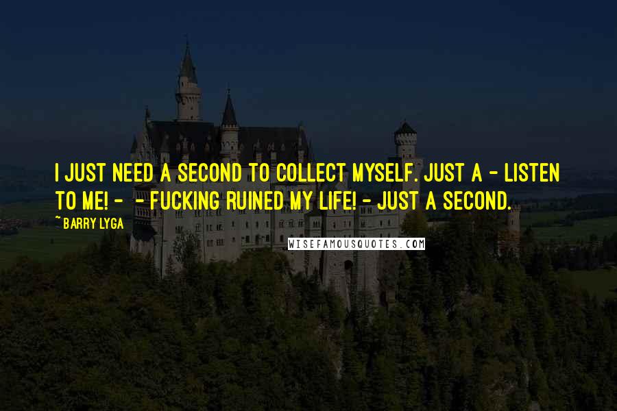Barry Lyga Quotes: I just need a second to collect myself. Just a - listen to me! - - fucking ruined my life! - Just a second.