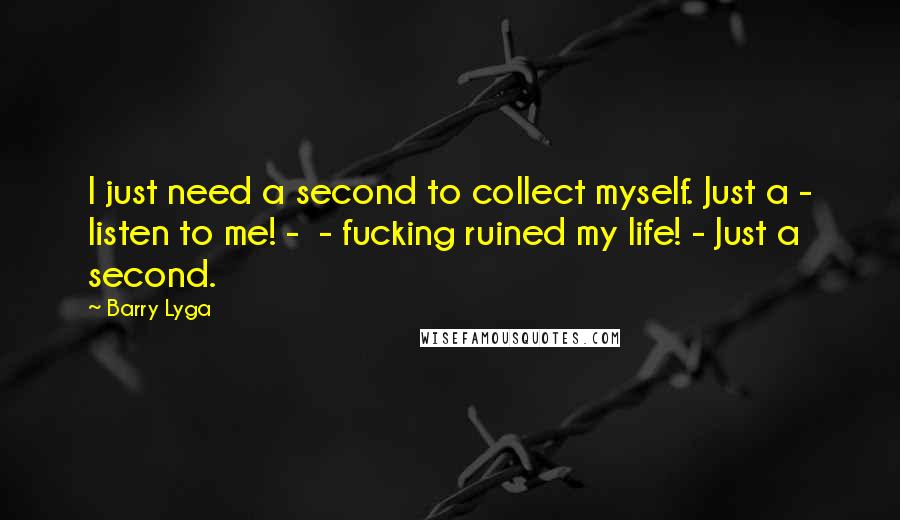 Barry Lyga Quotes: I just need a second to collect myself. Just a - listen to me! -  - fucking ruined my life! - Just a second.