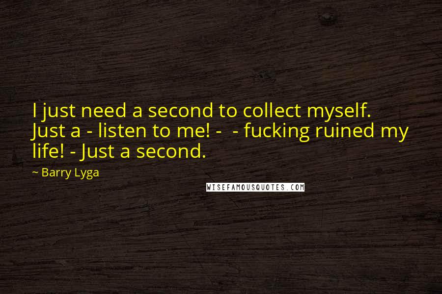 Barry Lyga Quotes: I just need a second to collect myself. Just a - listen to me! -  - fucking ruined my life! - Just a second.