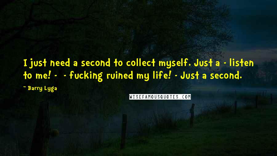 Barry Lyga Quotes: I just need a second to collect myself. Just a - listen to me! -  - fucking ruined my life! - Just a second.