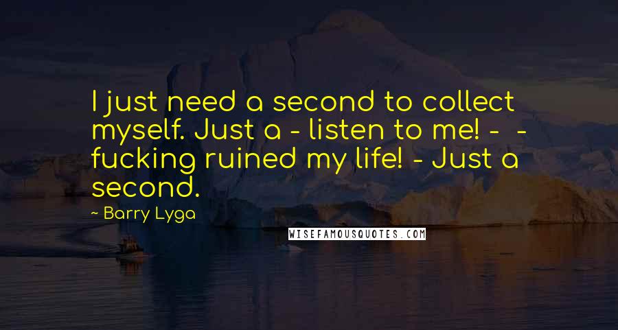 Barry Lyga Quotes: I just need a second to collect myself. Just a - listen to me! -  - fucking ruined my life! - Just a second.