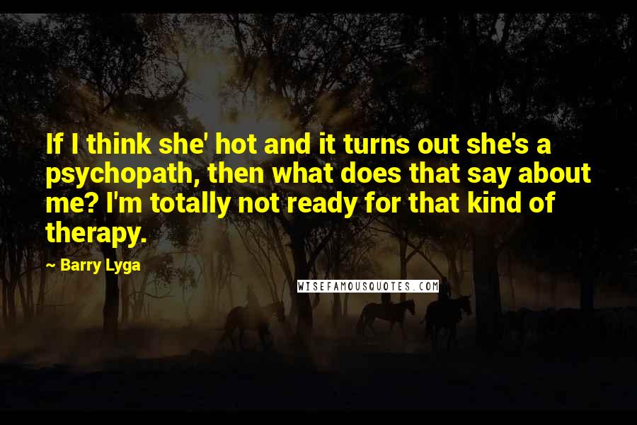 Barry Lyga Quotes: If I think she' hot and it turns out she's a psychopath, then what does that say about me? I'm totally not ready for that kind of therapy.