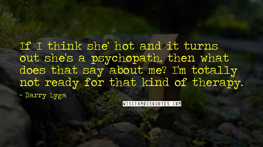 Barry Lyga Quotes: If I think she' hot and it turns out she's a psychopath, then what does that say about me? I'm totally not ready for that kind of therapy.