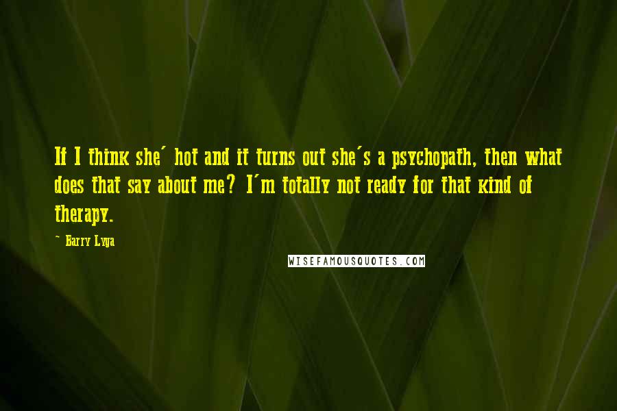 Barry Lyga Quotes: If I think she' hot and it turns out she's a psychopath, then what does that say about me? I'm totally not ready for that kind of therapy.