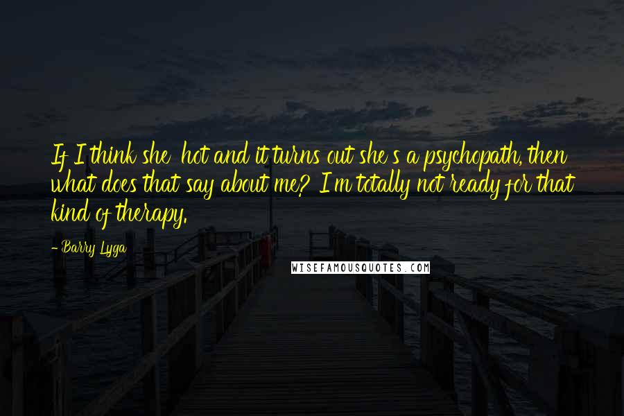 Barry Lyga Quotes: If I think she' hot and it turns out she's a psychopath, then what does that say about me? I'm totally not ready for that kind of therapy.