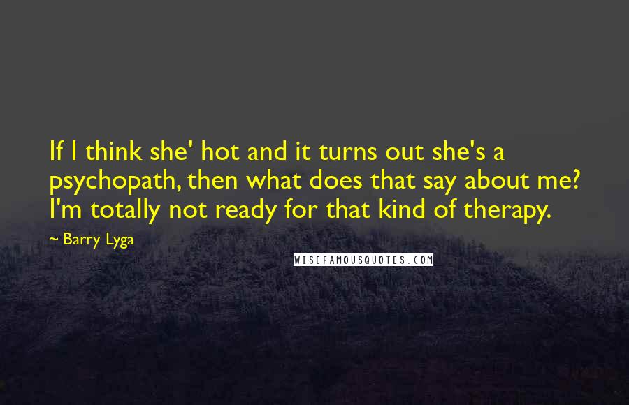 Barry Lyga Quotes: If I think she' hot and it turns out she's a psychopath, then what does that say about me? I'm totally not ready for that kind of therapy.