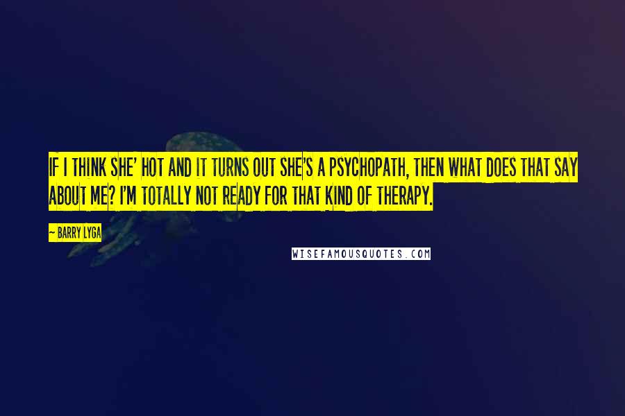 Barry Lyga Quotes: If I think she' hot and it turns out she's a psychopath, then what does that say about me? I'm totally not ready for that kind of therapy.