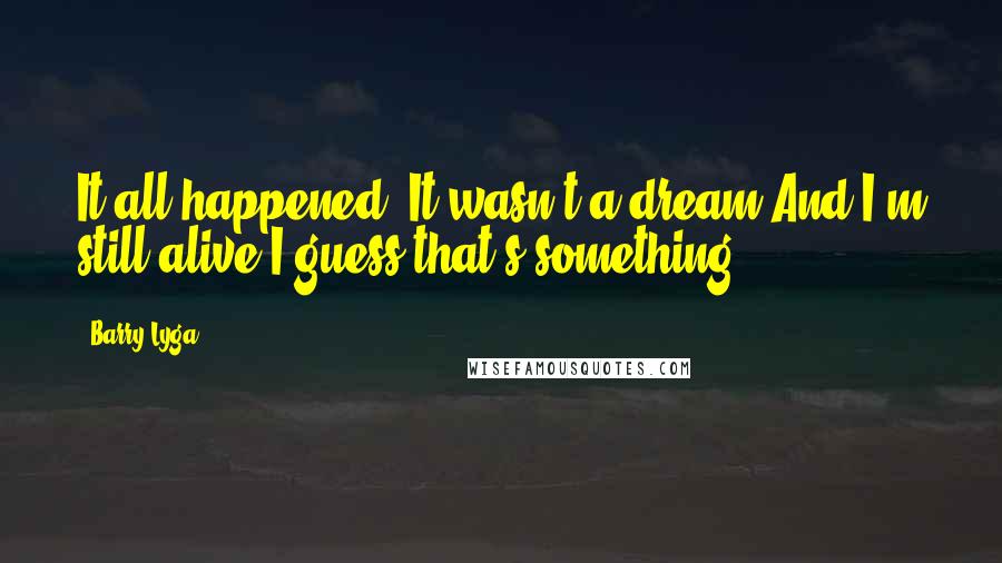 Barry Lyga Quotes: It all happened. It wasn't a dream.And I'm still alive.I guess that's something.
