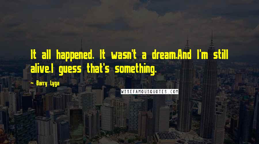 Barry Lyga Quotes: It all happened. It wasn't a dream.And I'm still alive.I guess that's something.