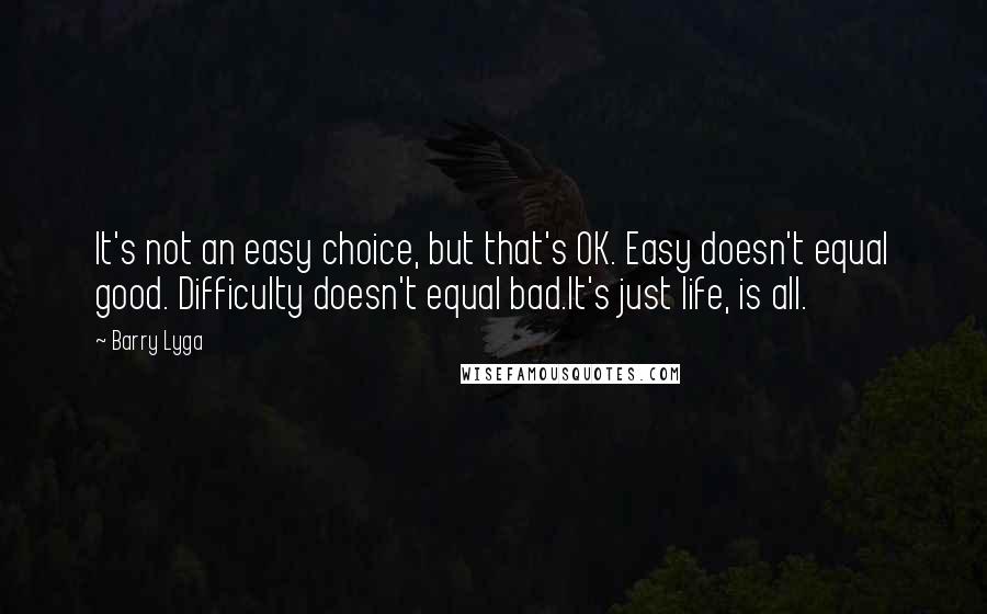 Barry Lyga Quotes: It's not an easy choice, but that's OK. Easy doesn't equal good. Difficulty doesn't equal bad.It's just life, is all.