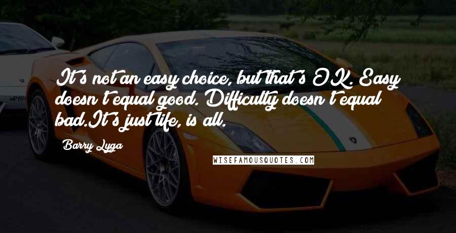 Barry Lyga Quotes: It's not an easy choice, but that's OK. Easy doesn't equal good. Difficulty doesn't equal bad.It's just life, is all.