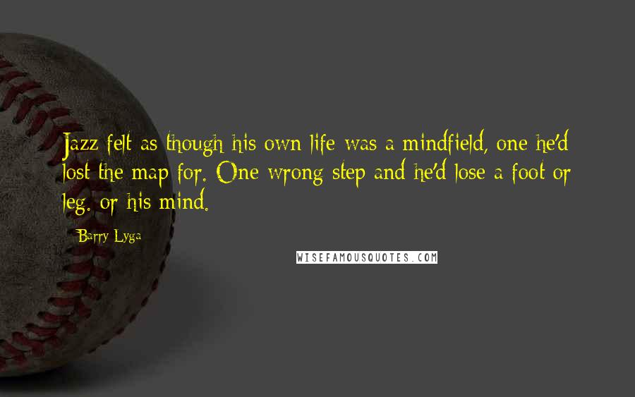 Barry Lyga Quotes: Jazz felt as though his own life was a mindfield, one he'd lost the map for. One wrong step and he'd lose a foot or leg. or his mind.