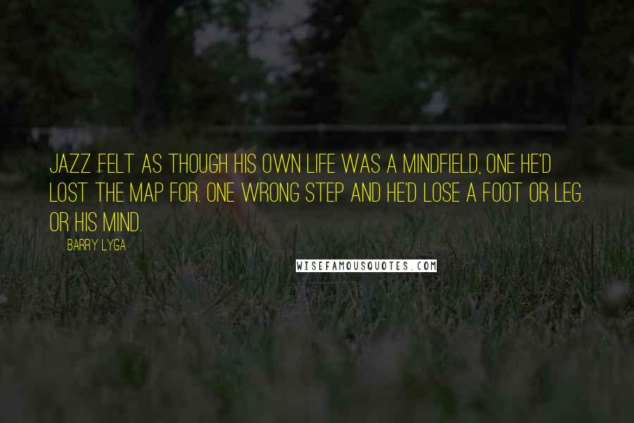 Barry Lyga Quotes: Jazz felt as though his own life was a mindfield, one he'd lost the map for. One wrong step and he'd lose a foot or leg. or his mind.