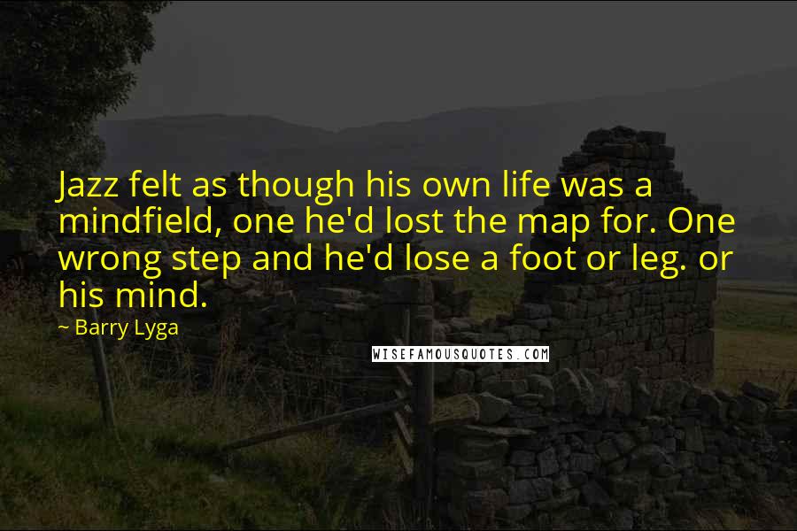 Barry Lyga Quotes: Jazz felt as though his own life was a mindfield, one he'd lost the map for. One wrong step and he'd lose a foot or leg. or his mind.
