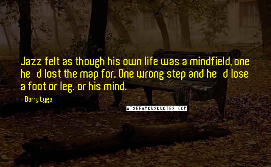 Barry Lyga Quotes: Jazz felt as though his own life was a mindfield, one he'd lost the map for. One wrong step and he'd lose a foot or leg. or his mind.