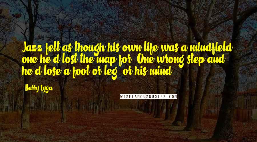 Barry Lyga Quotes: Jazz felt as though his own life was a mindfield, one he'd lost the map for. One wrong step and he'd lose a foot or leg. or his mind.