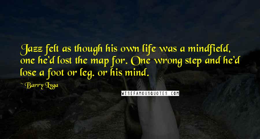 Barry Lyga Quotes: Jazz felt as though his own life was a mindfield, one he'd lost the map for. One wrong step and he'd lose a foot or leg. or his mind.