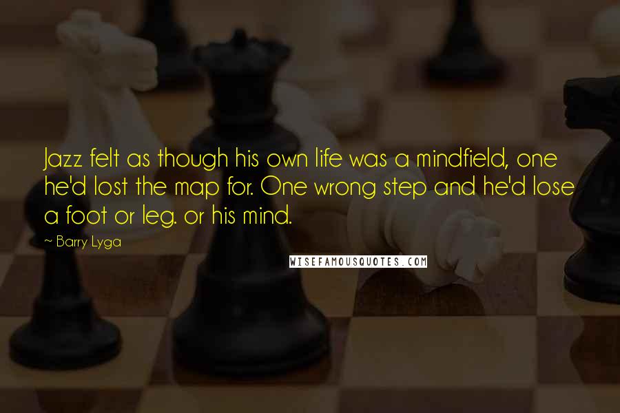 Barry Lyga Quotes: Jazz felt as though his own life was a mindfield, one he'd lost the map for. One wrong step and he'd lose a foot or leg. or his mind.