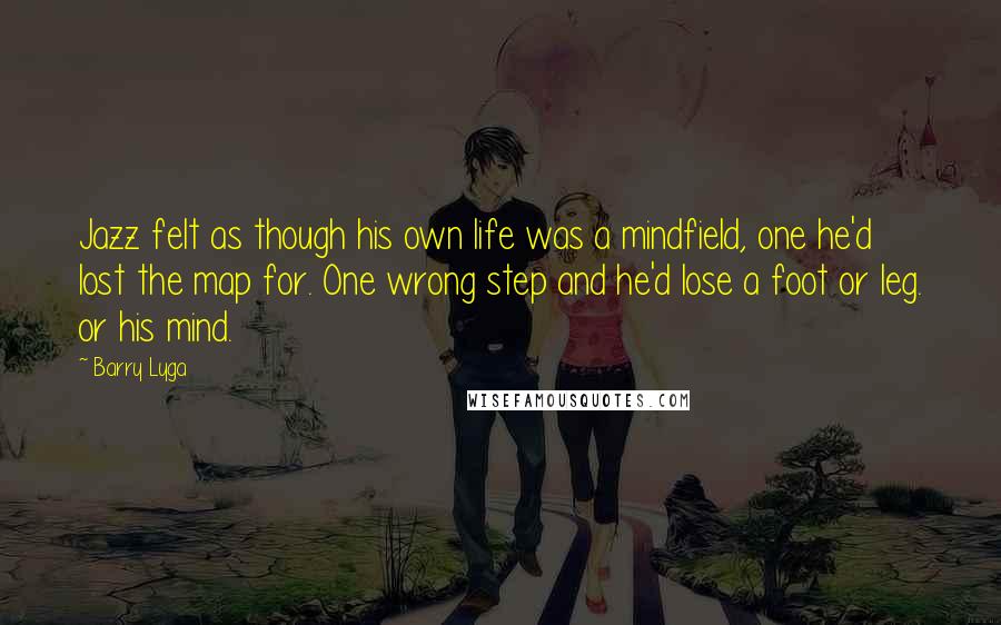 Barry Lyga Quotes: Jazz felt as though his own life was a mindfield, one he'd lost the map for. One wrong step and he'd lose a foot or leg. or his mind.