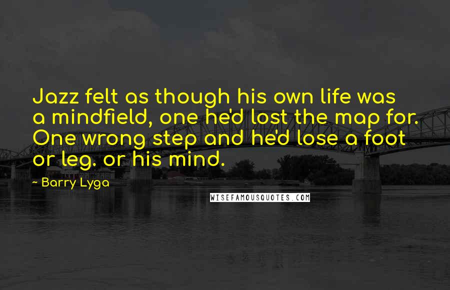Barry Lyga Quotes: Jazz felt as though his own life was a mindfield, one he'd lost the map for. One wrong step and he'd lose a foot or leg. or his mind.