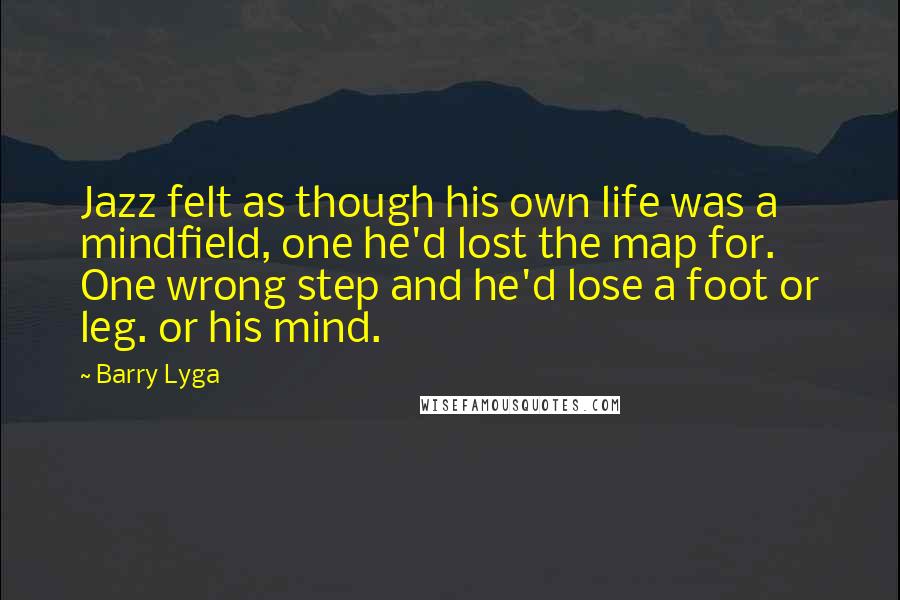 Barry Lyga Quotes: Jazz felt as though his own life was a mindfield, one he'd lost the map for. One wrong step and he'd lose a foot or leg. or his mind.
