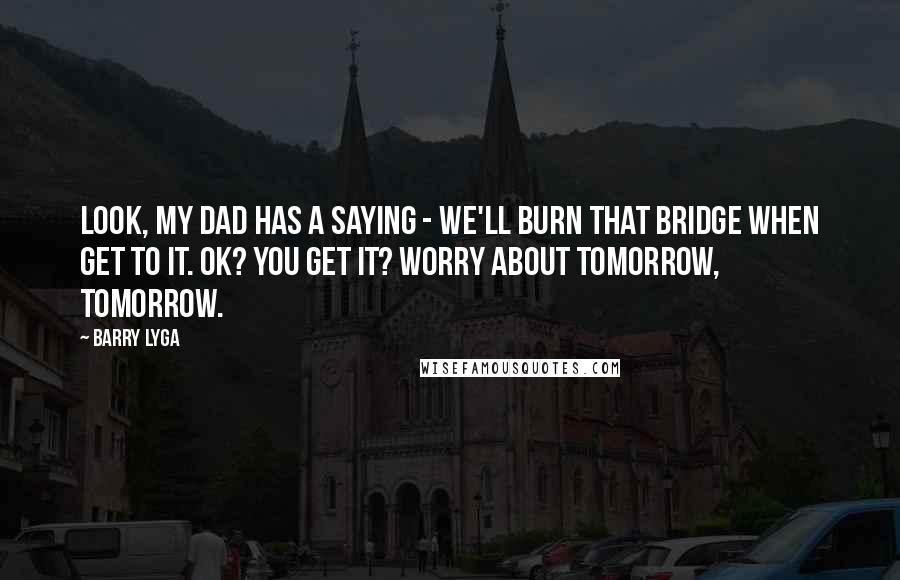 Barry Lyga Quotes: Look, my dad has a saying - we'll burn that bridge when get to it. OK? You get it? Worry about tomorrow, tomorrow.