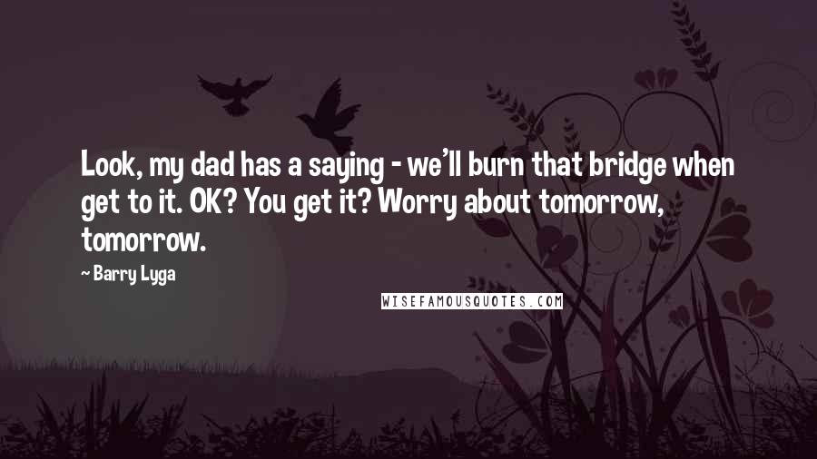 Barry Lyga Quotes: Look, my dad has a saying - we'll burn that bridge when get to it. OK? You get it? Worry about tomorrow, tomorrow.