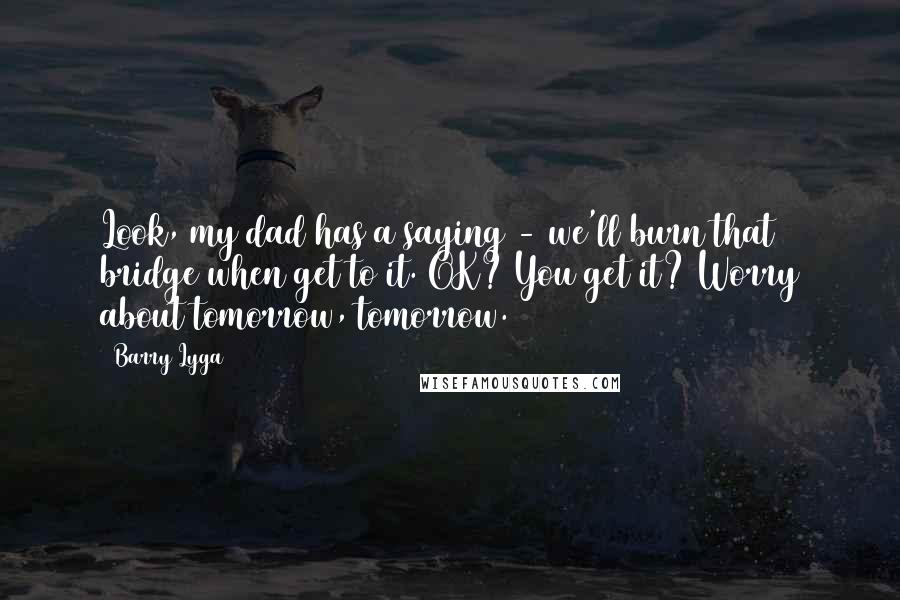 Barry Lyga Quotes: Look, my dad has a saying - we'll burn that bridge when get to it. OK? You get it? Worry about tomorrow, tomorrow.